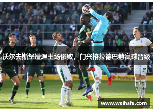 沃尔夫斯堡遭遇主场惨败，门兴格拉德巴赫赢球晋级