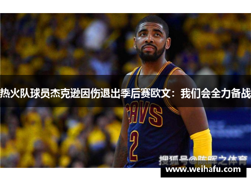 热火队球员杰克逊因伤退出季后赛欧文：我们会全力备战