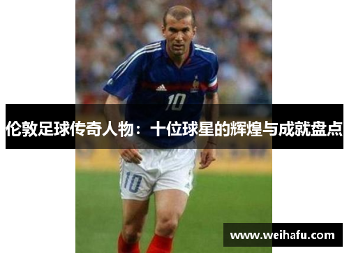 伦敦足球传奇人物：十位球星的辉煌与成就盘点