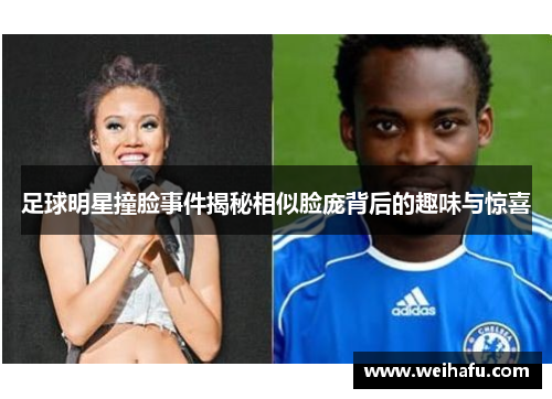 足球明星撞脸事件揭秘相似脸庞背后的趣味与惊喜