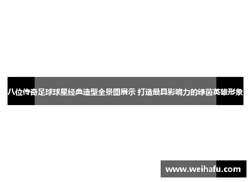 八位传奇足球球星经典造型全景图展示 打造最具影响力的绿茵英雄形象