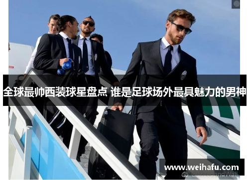 全球最帅西装球星盘点 谁是足球场外最具魅力的男神