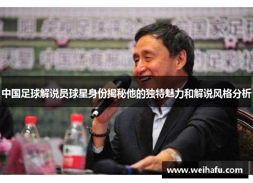 中国足球解说员球星身份揭秘他的独特魅力和解说风格分析