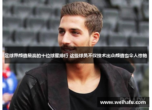 足球界颜值最高的十位球星排行 这些球员不仅技术出众颜值也令人惊艳