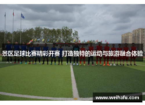 景区足球比赛精彩开赛 打造独特的运动与旅游融合体验