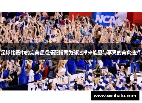 足球比赛中的完美餐点搭配指南为球迷带来能量与享受的美食选择