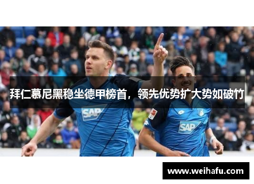 拜仁慕尼黑稳坐德甲榜首，领先优势扩大势如破竹