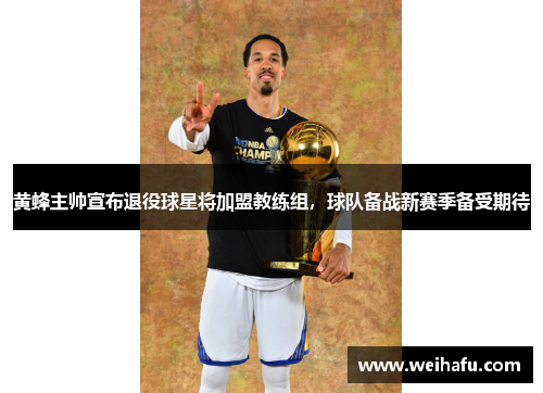 黄蜂主帅宣布退役球星将加盟教练组，球队备战新赛季备受期待