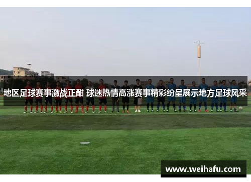 地区足球赛事激战正酣 球迷热情高涨赛事精彩纷呈展示地方足球风采
