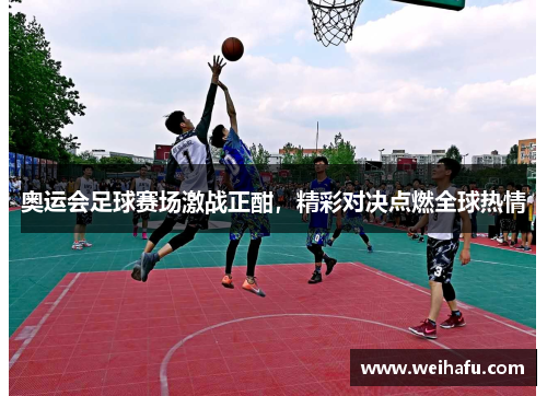 奥运会足球赛场激战正酣，精彩对决点燃全球热情